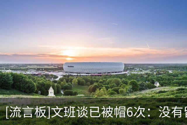 [流言板]文班谈已被帽6次：没有留意场上位置，也许我有些操之过急